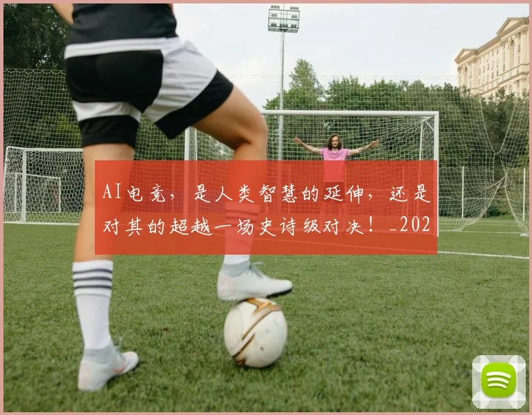 AI电竞,是人类智慧的延伸,还是对其的超越一场史诗级对决!_20260701205658
